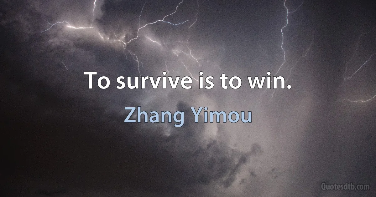 To survive is to win. (Zhang Yimou)