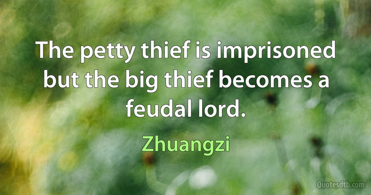 The petty thief is imprisoned but the big thief becomes a feudal lord. (Zhuangzi)