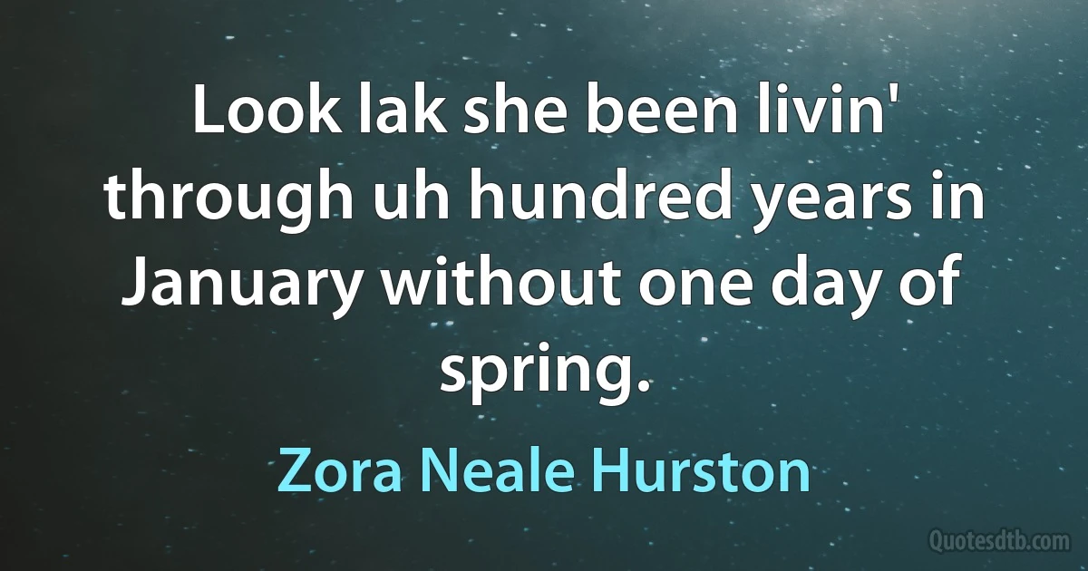 Look lak she been livin' through uh hundred years in January without one day of spring. (Zora Neale Hurston)