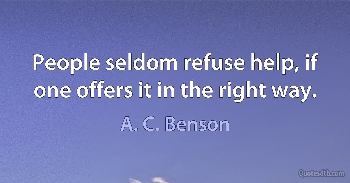 People seldom refuse help, if one offers it in the right way. (A. C. Benson)