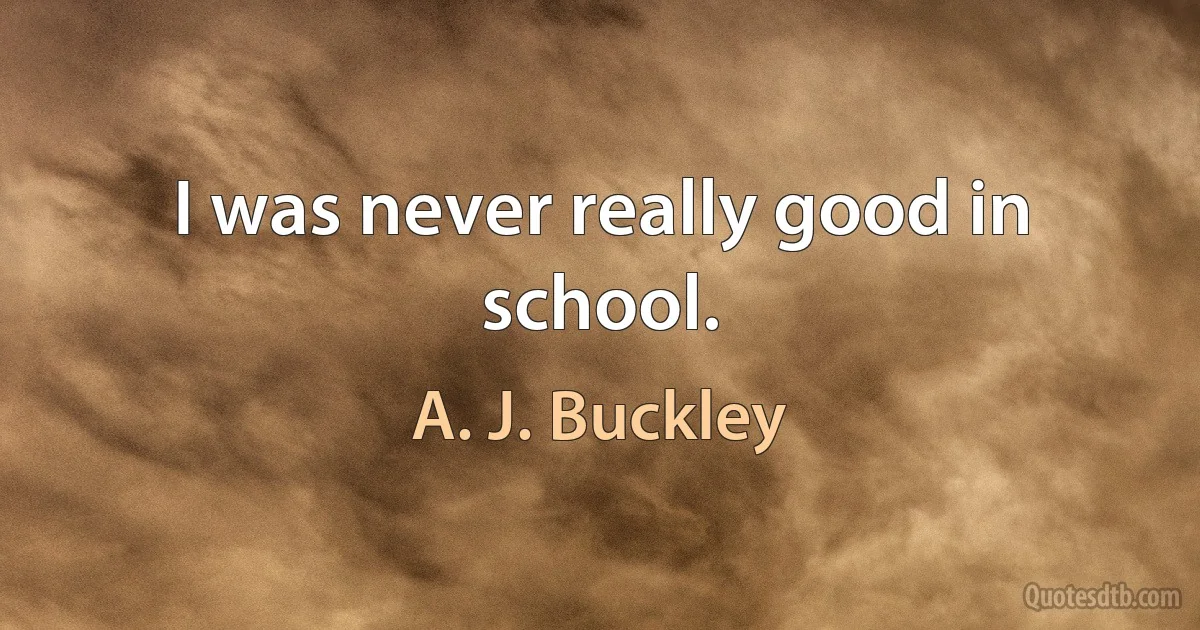 I was never really good in school. (A. J. Buckley)