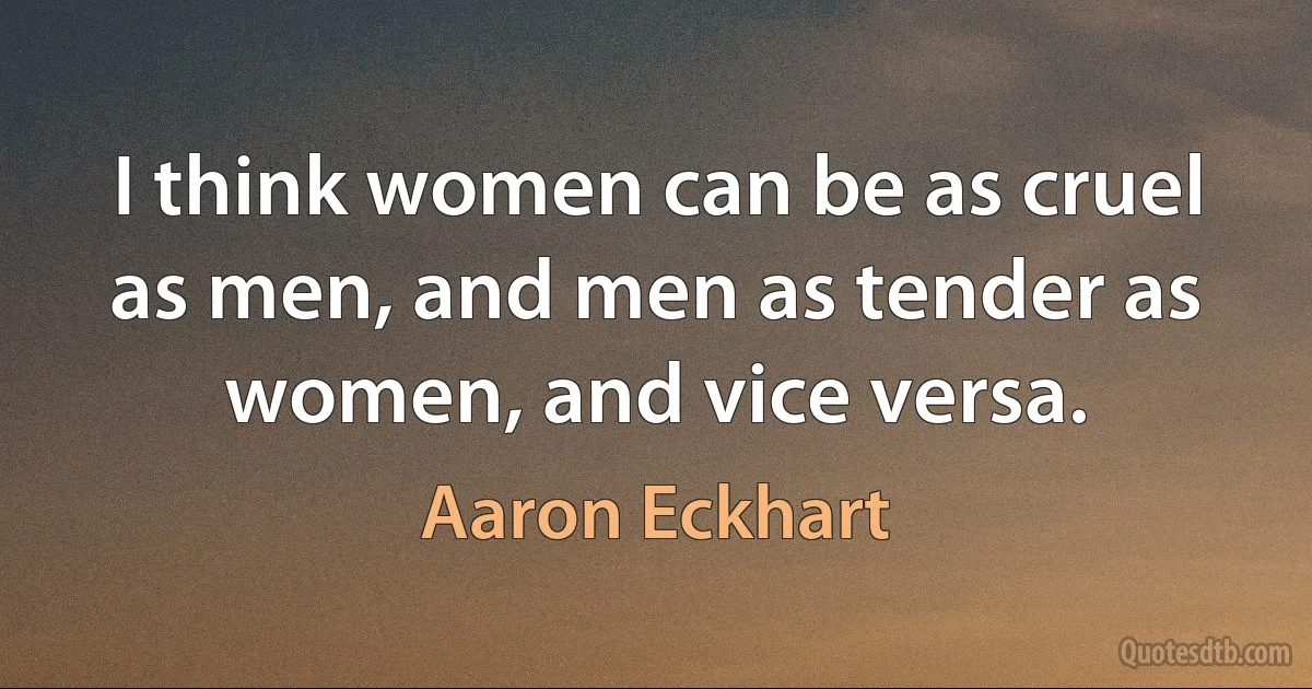 I think women can be as cruel as men, and men as tender as women, and vice versa. (Aaron Eckhart)