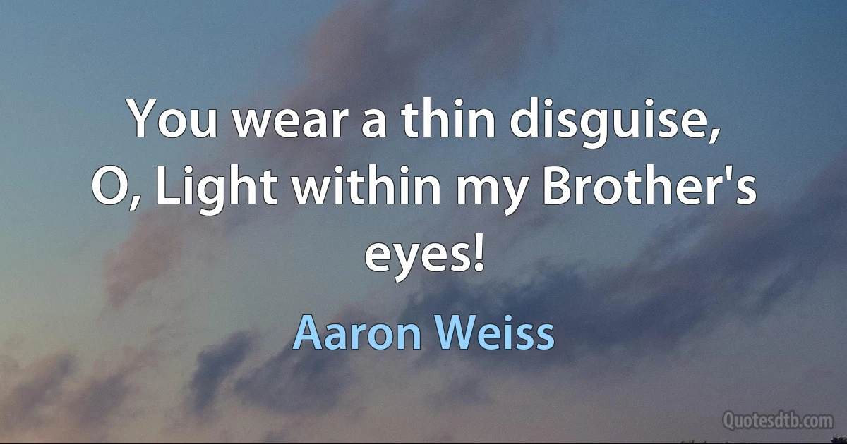 You wear a thin disguise,
O, Light within my Brother's eyes! (Aaron Weiss)