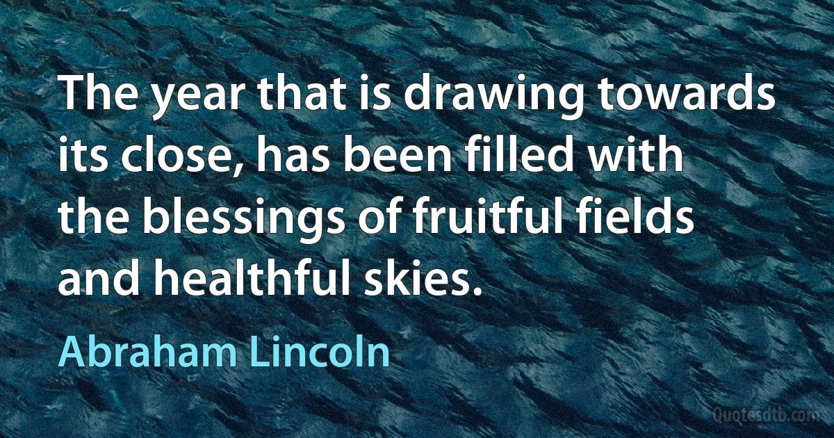 The year that is drawing towards its close, has been filled with the blessings of fruitful fields and healthful skies. (Abraham Lincoln)