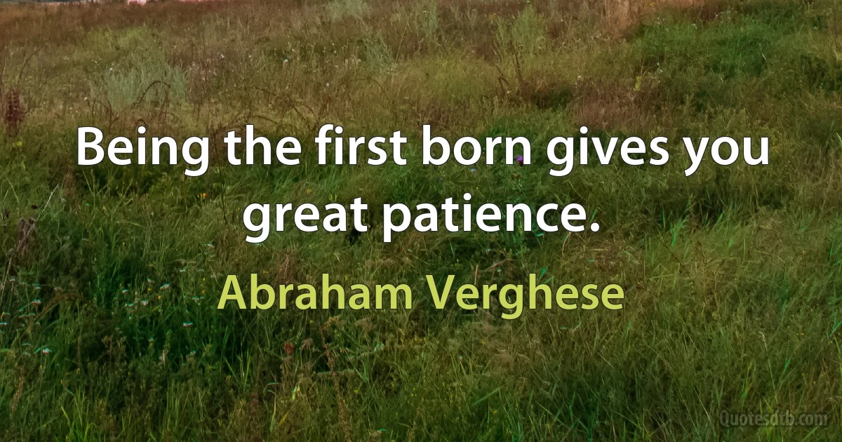 Being the first born gives you great patience. (Abraham Verghese)