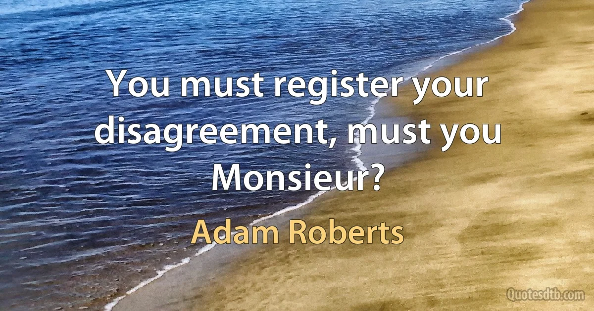 You must register your disagreement, must you Monsieur? (Adam Roberts)
