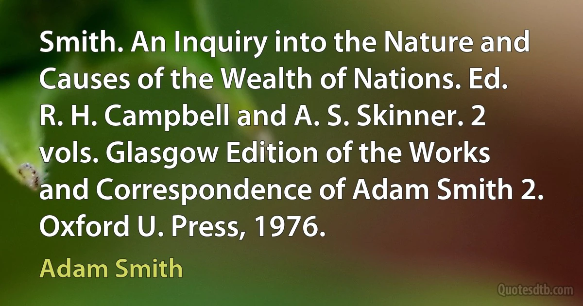 Smith. An Inquiry into the Nature and Causes of the Wealth of Nations. Ed. R. H. Campbell and A. S. Skinner. 2 vols. Glasgow Edition of the Works and Correspondence of Adam Smith 2. Oxford U. Press, 1976. (Adam Smith)