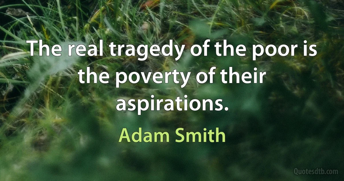 The real tragedy of the poor is the poverty of their aspirations. (Adam Smith)