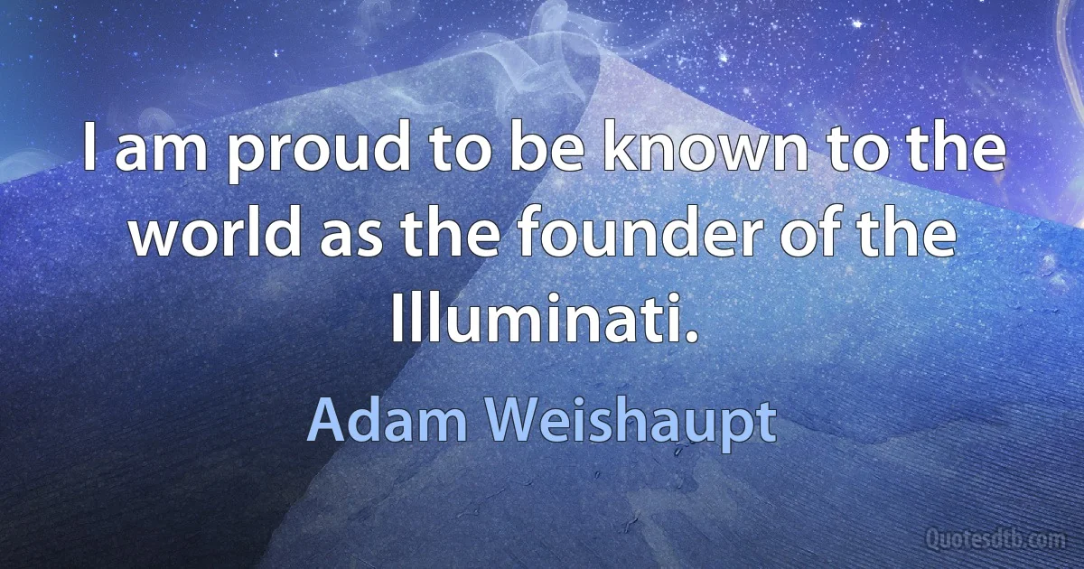 I am proud to be known to the world as the founder of the Illuminati. (Adam Weishaupt)