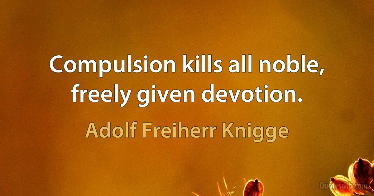 Compulsion kills all noble, freely given devotion. (Adolf Freiherr Knigge)