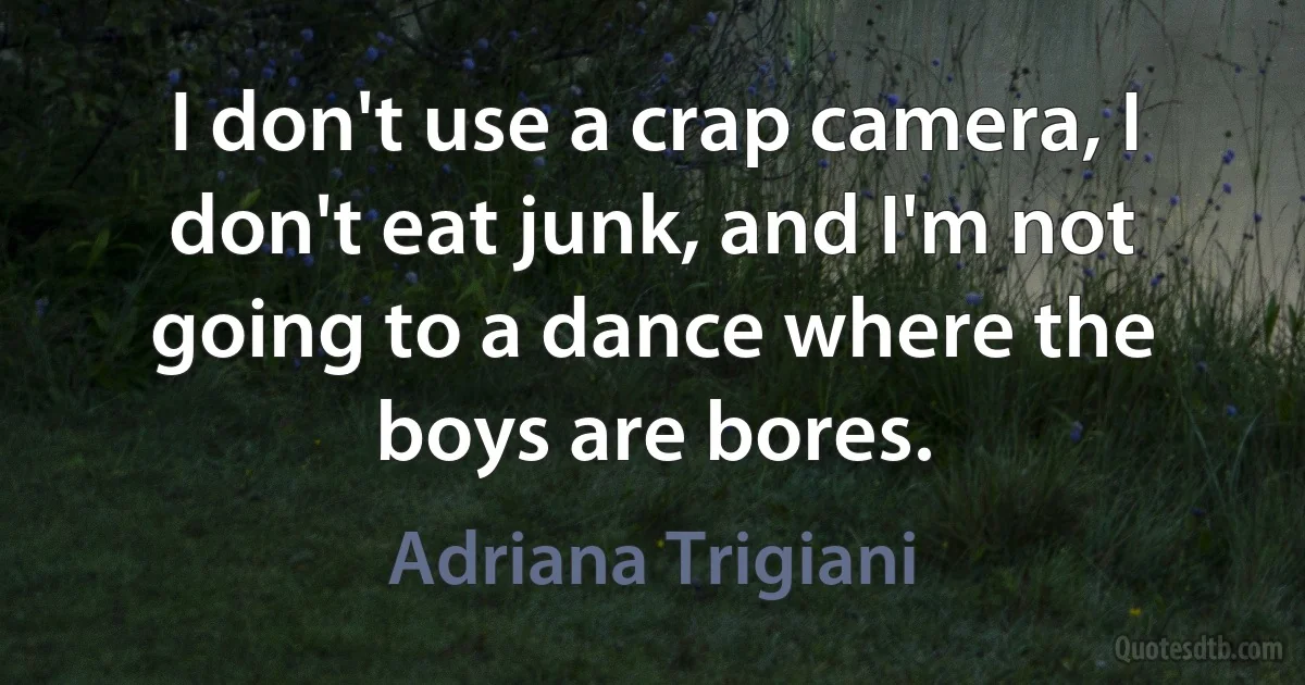 I don't use a crap camera, I don't eat junk, and I'm not going to a dance where the boys are bores. (Adriana Trigiani)