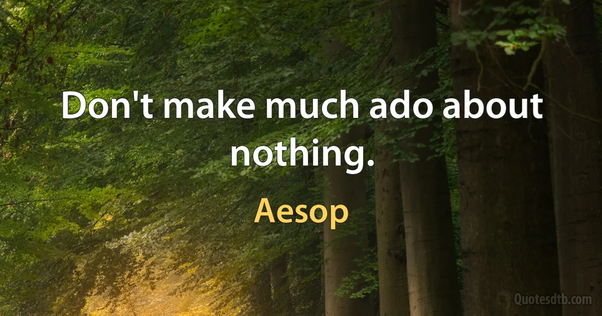 Don't make much ado about nothing. (Aesop)