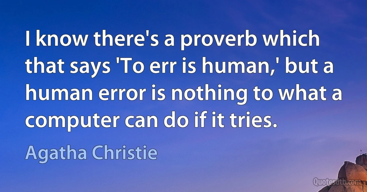 I know there's a proverb which that says 'To err is human,' but a human error is nothing to what a computer can do if it tries. (Agatha Christie)