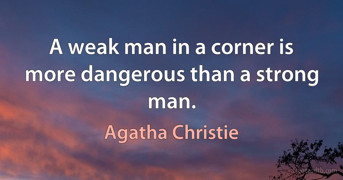 A weak man in a corner is more dangerous than a strong man. (Agatha Christie)