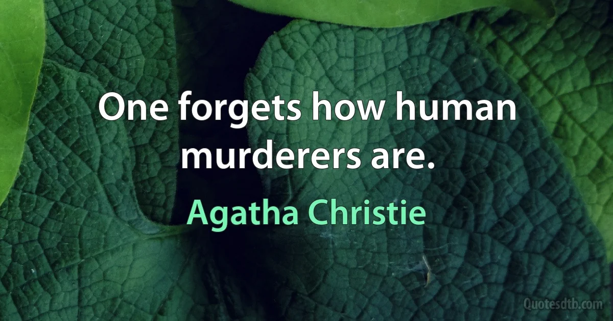 One forgets how human murderers are. (Agatha Christie)