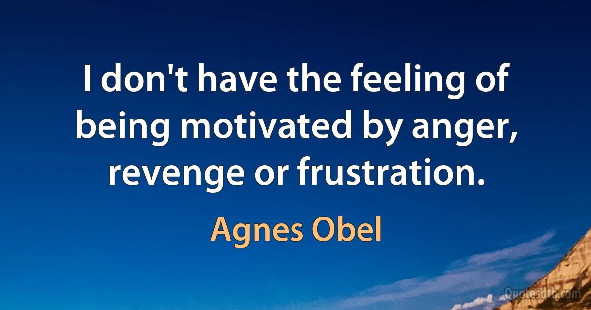 I don't have the feeling of being motivated by anger, revenge or frustration. (Agnes Obel)