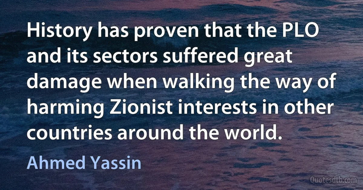 History has proven that the PLO and its sectors suffered great damage when walking the way of harming Zionist interests in other countries around the world. (Ahmed Yassin)