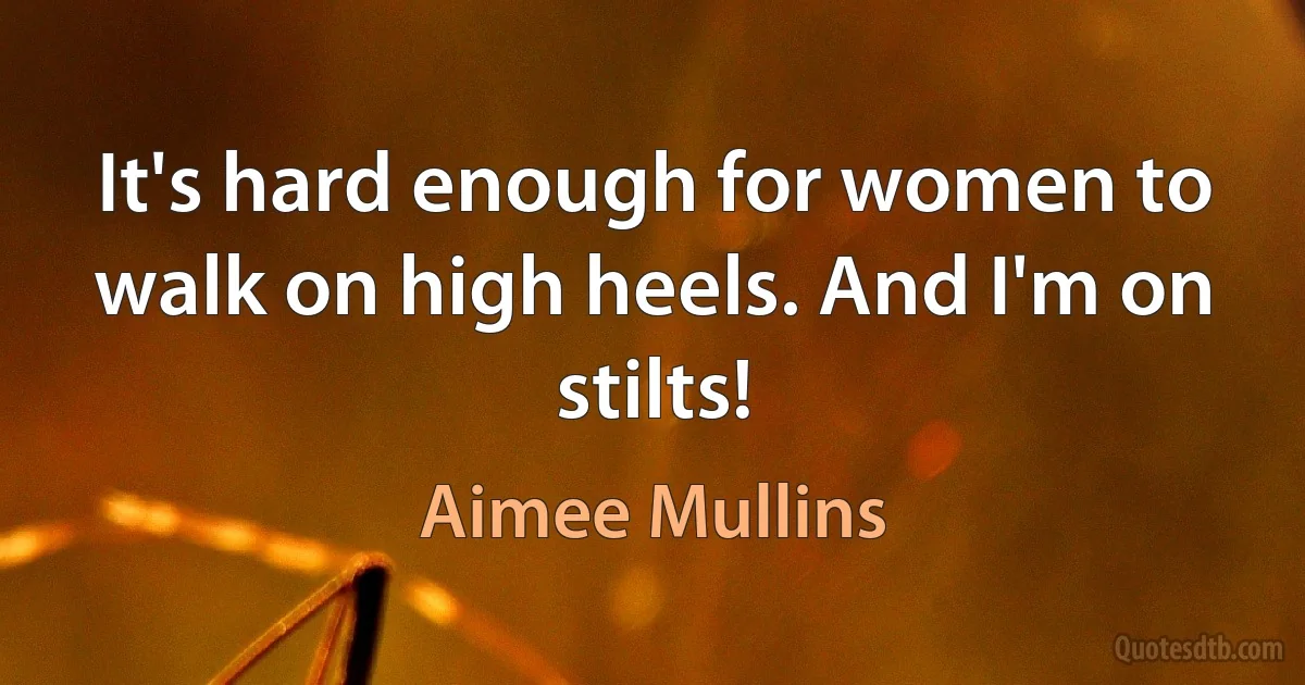 It's hard enough for women to walk on high heels. And I'm on stilts! (Aimee Mullins)