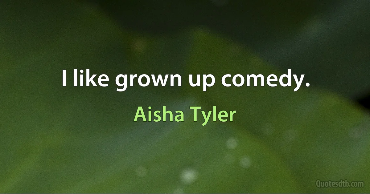 I like grown up comedy. (Aisha Tyler)