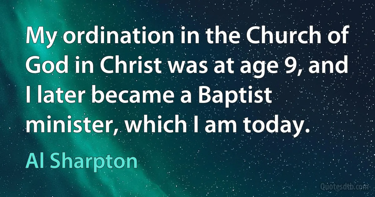 My ordination in the Church of God in Christ was at age 9, and I later became a Baptist minister, which I am today. (Al Sharpton)