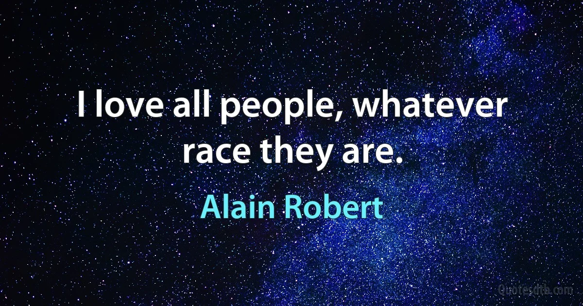 I love all people, whatever race they are. (Alain Robert)