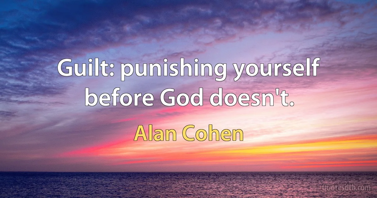 Guilt: punishing yourself before God doesn't. (Alan Cohen)