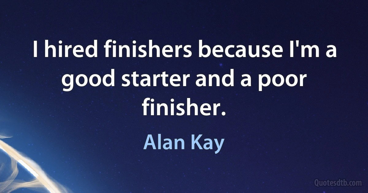 I hired finishers because I'm a good starter and a poor finisher. (Alan Kay)