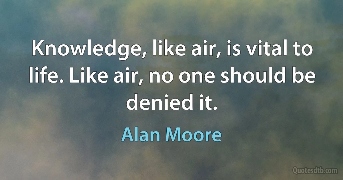 Knowledge, like air, is vital to life. Like air, no one should be denied it. (Alan Moore)