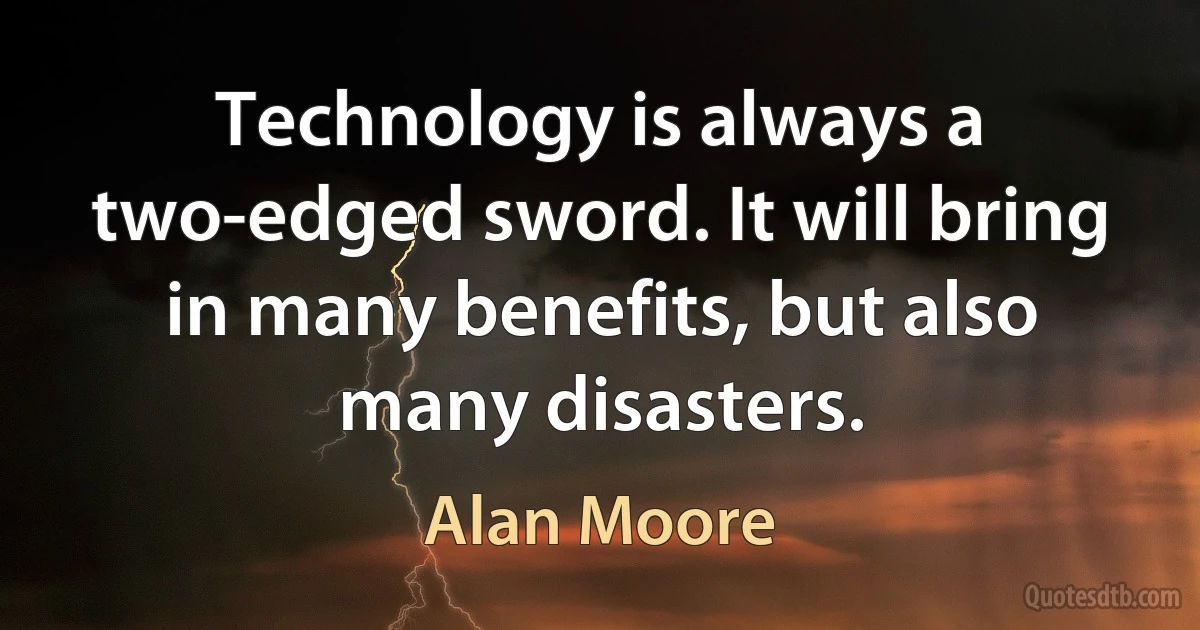 Technology is always a two-edged sword. It will bring in many benefits, but also many disasters. (Alan Moore)