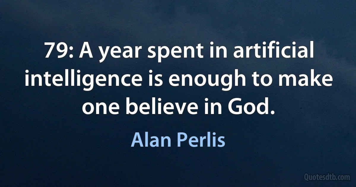 79: A year spent in artificial intelligence is enough to make one believe in God. (Alan Perlis)