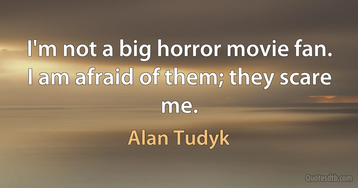 I'm not a big horror movie fan. I am afraid of them; they scare me. (Alan Tudyk)