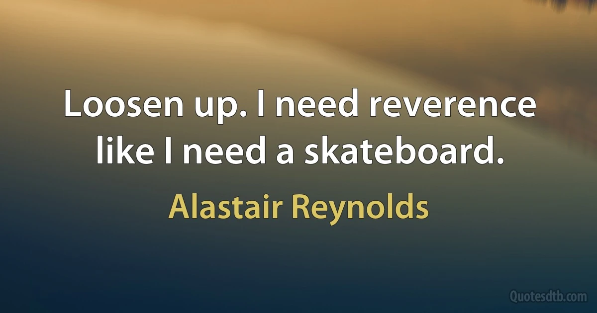 Loosen up. I need reverence like I need a skateboard. (Alastair Reynolds)