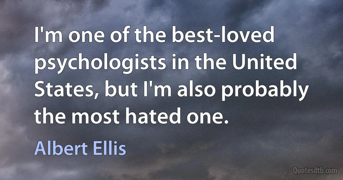 I'm one of the best-loved psychologists in the United States, but I'm also probably the most hated one. (Albert Ellis)