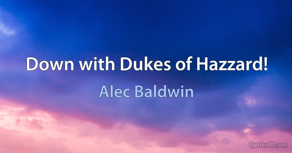 Down with Dukes of Hazzard! (Alec Baldwin)