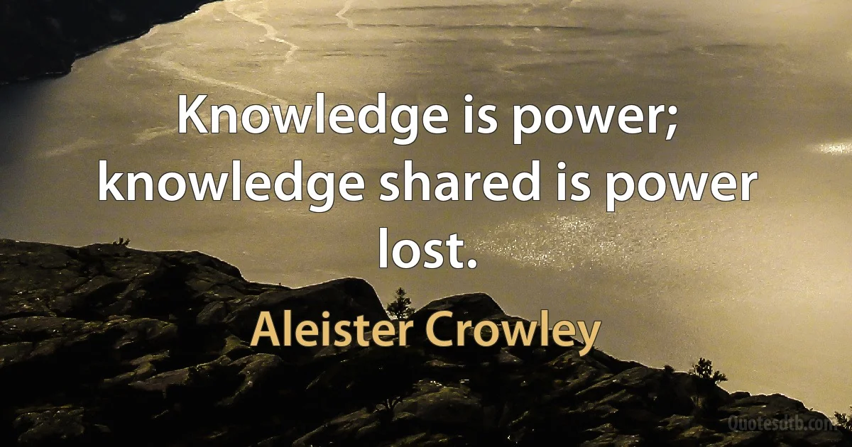 Knowledge is power; knowledge shared is power lost. (Aleister Crowley)