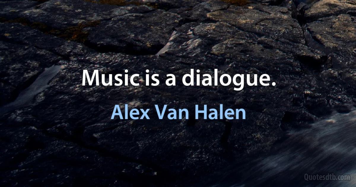 Music is a dialogue. (Alex Van Halen)