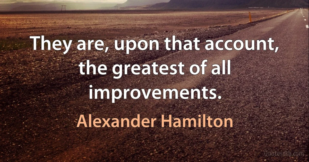 They are, upon that account, the greatest of all improvements. (Alexander Hamilton)