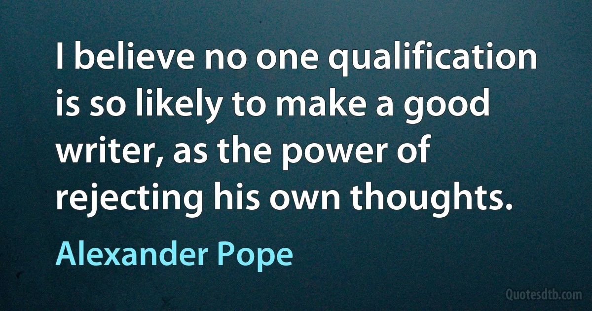 I believe no one qualification is so likely to make a good writer, as the power of rejecting his own thoughts. (Alexander Pope)