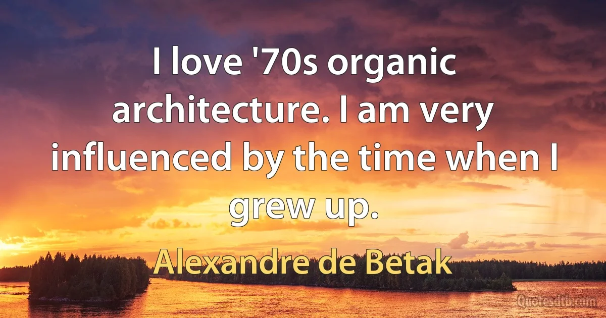 I love '70s organic architecture. I am very influenced by the time when I grew up. (Alexandre de Betak)