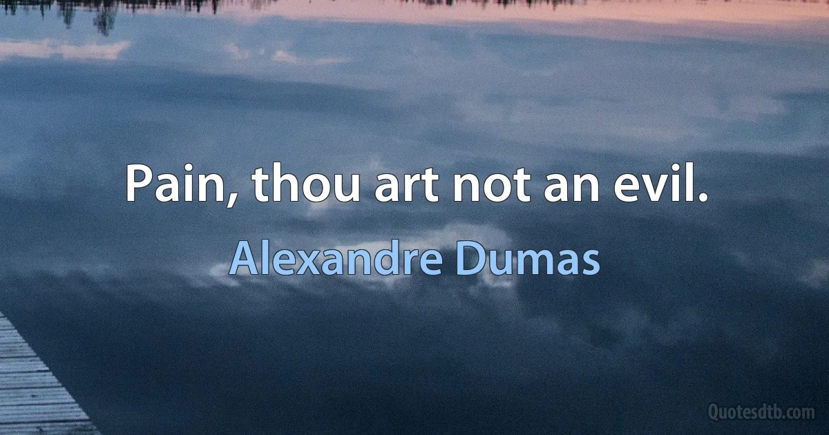 Pain, thou art not an evil. (Alexandre Dumas)