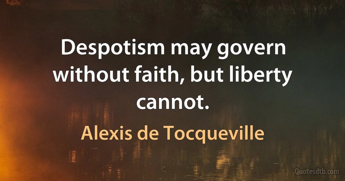 Despotism may govern without faith, but liberty cannot. (Alexis de Tocqueville)