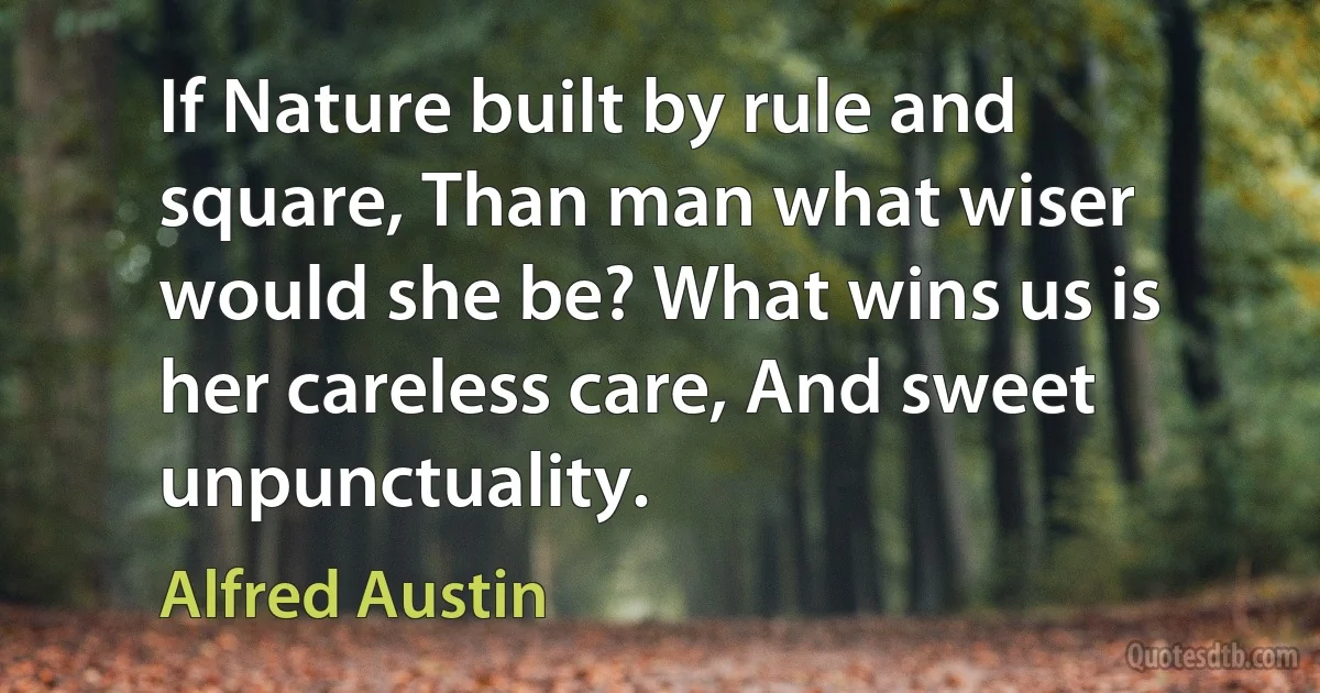 If Nature built by rule and square, Than man what wiser would she be? What wins us is her careless care, And sweet unpunctuality. (Alfred Austin)