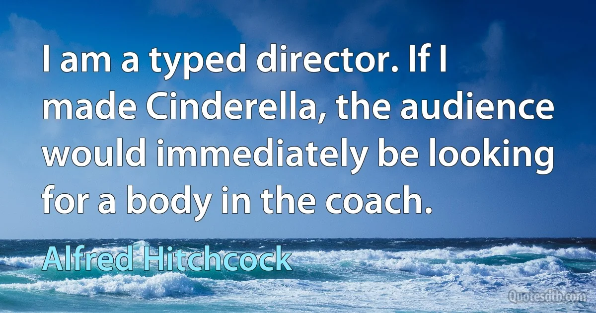 I am a typed director. If I made Cinderella, the audience would immediately be looking for a body in the coach. (Alfred Hitchcock)