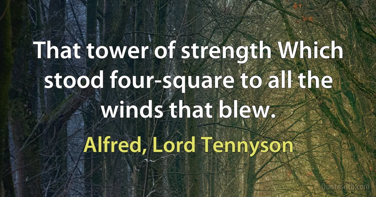 That tower of strength Which stood four-square to all the winds that blew. (Alfred, Lord Tennyson)