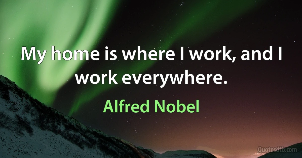 My home is where I work, and I work everywhere. (Alfred Nobel)