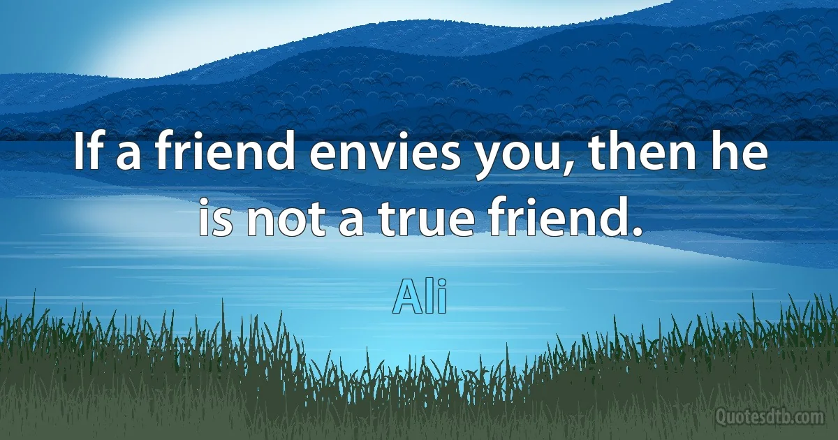 If a friend envies you, then he is not a true friend. (Ali)