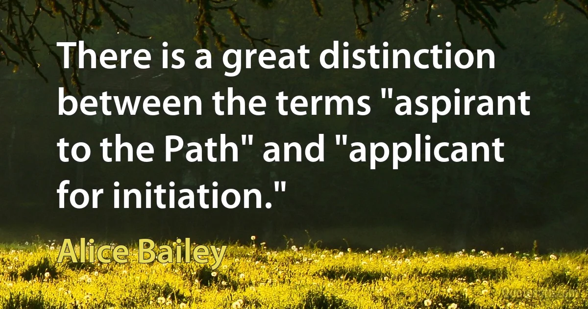 There is a great distinction between the terms "aspirant to the Path" and "applicant for initiation." (Alice Bailey)