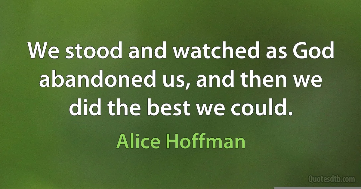 We stood and watched as God abandoned us, and then we did the best we could. (Alice Hoffman)