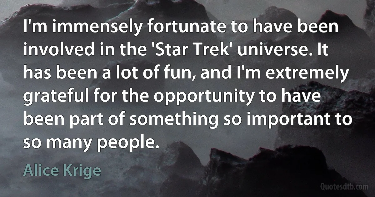 I'm immensely fortunate to have been involved in the 'Star Trek' universe. It has been a lot of fun, and I'm extremely grateful for the opportunity to have been part of something so important to so many people. (Alice Krige)