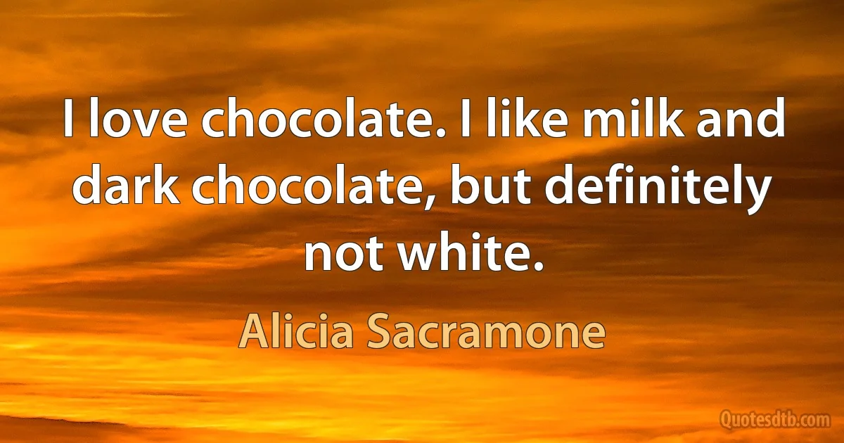 I love chocolate. I like milk and dark chocolate, but definitely not white. (Alicia Sacramone)